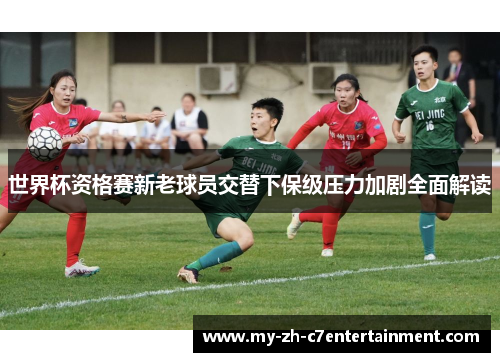 世界杯资格赛新老球员交替下保级压力加剧全面解读 世界杯资格赛新老球员交替下保级压力加剧全面解读