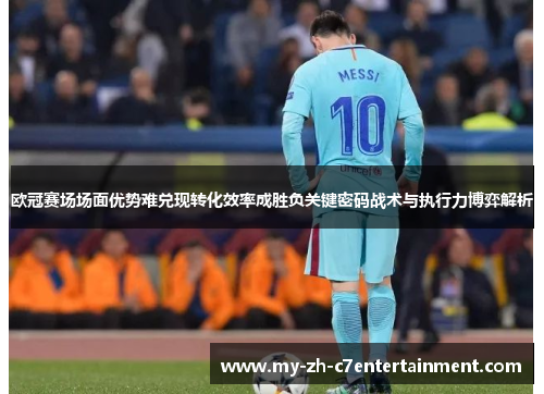 欧冠赛场场面优势难兑现转化效率成胜负关键密码战术与执行力博弈解析