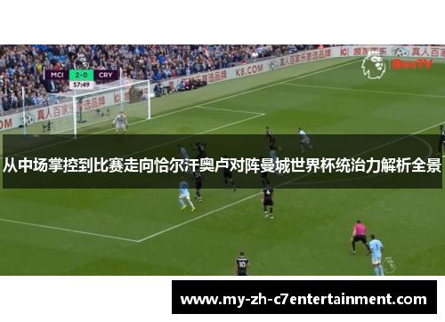 从中场掌控到比赛走向恰尔汗奥卢对阵曼城世界杯统治力解析全景