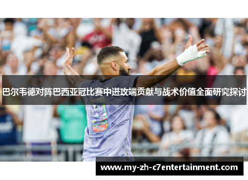 巴尔韦德对阵巴西亚冠比赛中进攻端贡献与战术价值全面研究探讨
