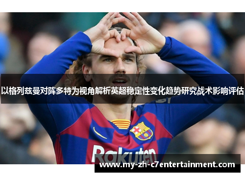 以格列兹曼对阵多特为视角解析英超稳定性变化趋势研究战术影响评估