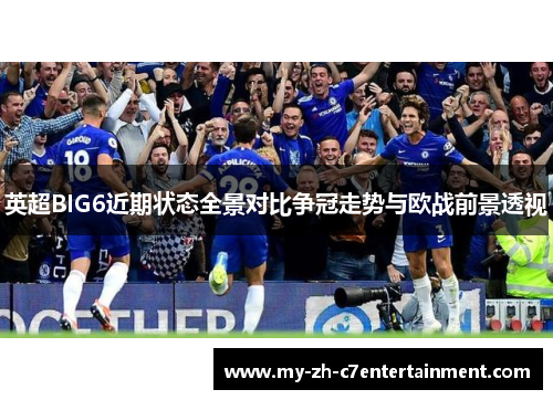 英超BIG6近期状态全景对比争冠走势与欧战前景透视