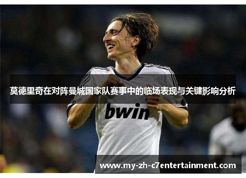 莫德里奇在对阵曼城国家队赛事中的临场表现与关键影响分析