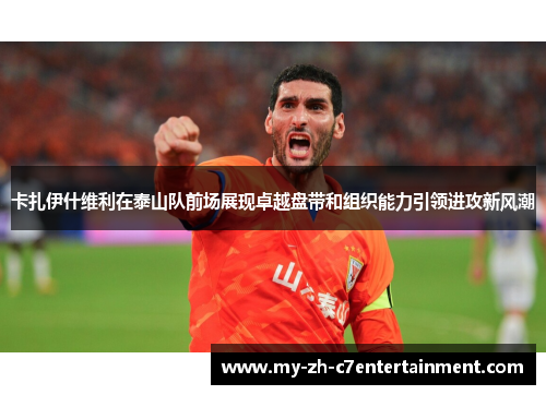 卡扎伊什维利在泰山队前场展现卓越盘带和组织能力引领进攻新风潮
