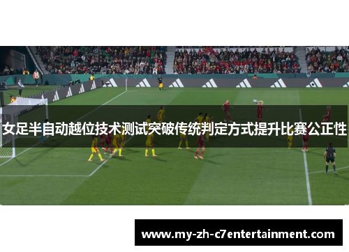 女足半自动越位技术测试突破传统判定方式提升比赛公正性 女足半自动越位技术测试突破传统判定方式提升比赛公正性