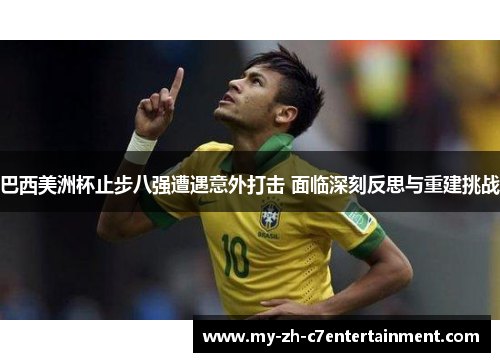 巴西美洲杯止步八强遭遇意外打击 面临深刻反思与重建挑战 巴西美洲杯止步八强遭遇意外打击 面临深刻反思与重建挑战