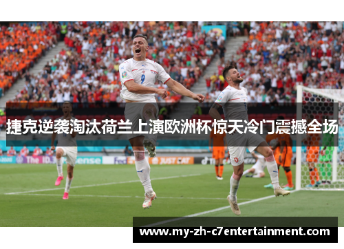 捷克逆袭淘汰荷兰上演欧洲杯惊天冷门震撼全场