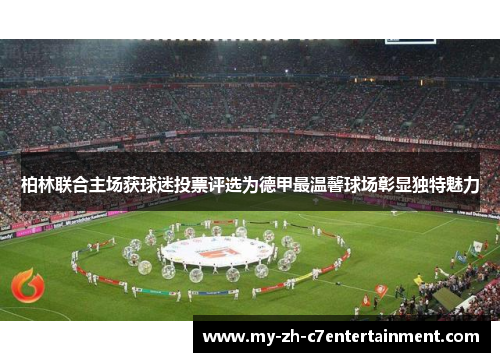 柏林联合主场获球迷投票评选为德甲最温馨球场彰显独特魅力