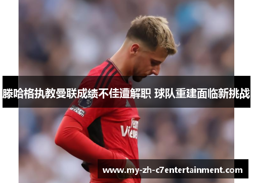 滕哈格执教曼联成绩不佳遭解职 球队重建面临新挑战