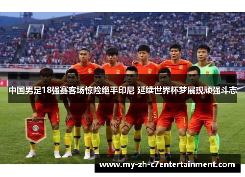 中国男足18强赛客场惊险绝平印尼 延续世界杯梦展现顽强斗志
