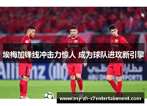 埃梅加锋线冲击力惊人 成为球队进攻新引擎