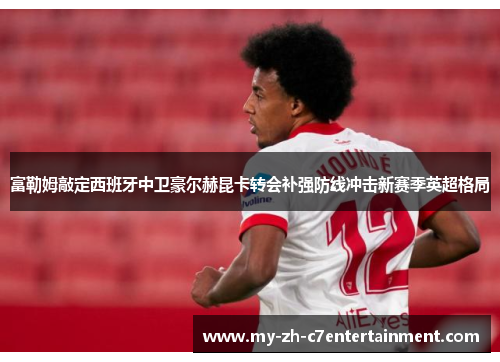 富勒姆敲定西班牙中卫豪尔赫昆卡转会补强防线冲击新赛季英超格局