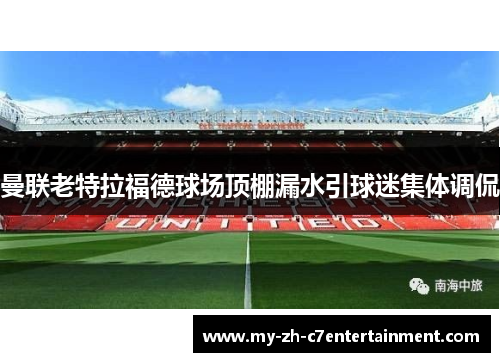 曼联老特拉福德球场顶棚漏水引球迷集体调侃 曼联老特拉福德球场顶棚漏水引球迷集体调侃