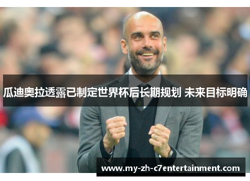 瓜迪奥拉透露已制定世界杯后长期规划 未来目标明确 瓜迪奥拉透露已制定世界杯后长期规划 未来目标明确