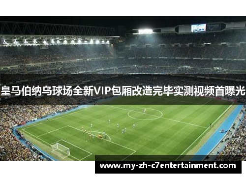 皇马伯纳乌球场全新VIP包厢改造完毕实测视频首曝光 皇马伯纳乌球场全新VIP包厢改造完毕实测视频首曝光