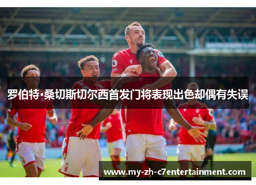 罗伯特·桑切斯切尔西首发门将表现出色却偶有失误 罗伯特·桑切斯切尔西首发门将表现出色却偶有失误