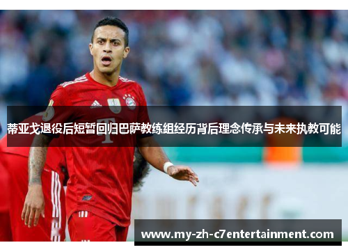蒂亚戈退役后短暂回归巴萨教练组经历背后理念传承与未来执教可能 蒂亚戈退役后短暂回归巴萨教练组经历背后理念传承与未来执教可能
