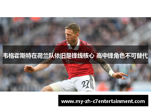 韦格霍斯特在荷兰队依旧是锋线核心 高中锋角色不可替代 韦格霍斯特在荷兰队依旧是锋线核心 高中锋角色不可替代