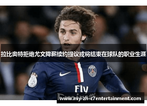 拉比奥特拒绝尤文降薪续约提议或将结束在球队的职业生涯 拉比奥特拒绝尤文降薪续约提议或将结束在球队的职业生涯