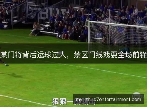 某门将背后运球过人,禁区门线戏耍全场前锋 某门将背后运球过人,禁区门线戏耍全场前锋